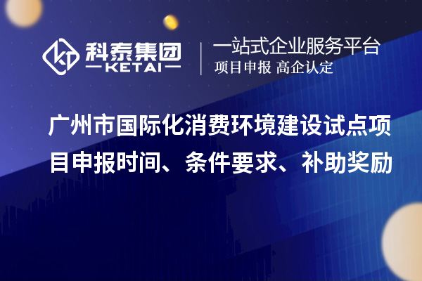 广州市国际化消费环境建设试点项目申报时间、条件要求、补助奖励