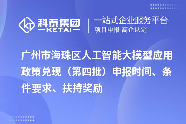 广州市海珠区人工智能大模型应用政策兑现（第四批）申报时间、条件要求、扶持奖励