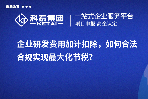  企业研发费用加计扣除，如何合法合规实现最大化节税？