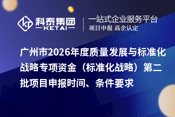 广州市2026年度质量发展与标准化战略专项资金（标准化战略）第二批项目申报时间、条件要求