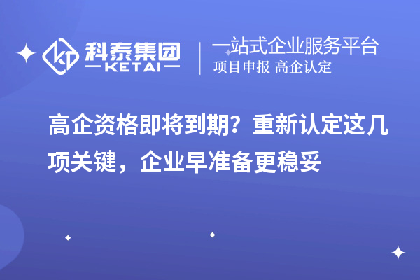  高企资格即将到期？重新认定这几项关键，企业早准备更稳妥