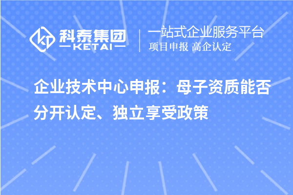  企业技术中心申报：母子资质能否分开认定、独立享受政策