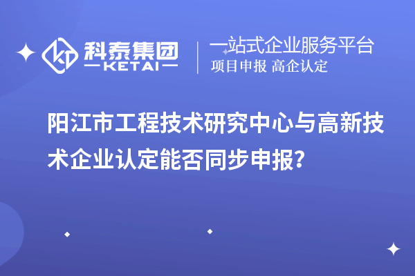 阳江市工程技术研究中心与<a href=http://m.1ys1w.cn target=_blank class=infotextkey>高新技术企业认定</a>能否同步申报？