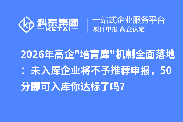 2026年高企"培育库"机制全面落地：未入库企业将不予推荐申报，50分即可入库你达标了吗？