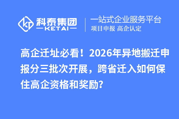 高企迁址必看！2026年异地搬迁申报分三批次开展，跨省迁入如何保住高企资格和奖励？