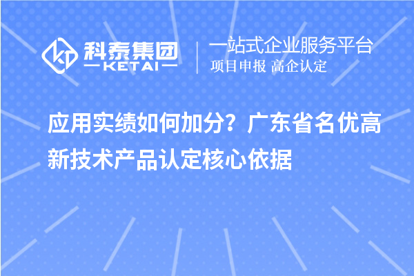  应用实绩如何加分？广东省名优高新技术产品认定核心依据
