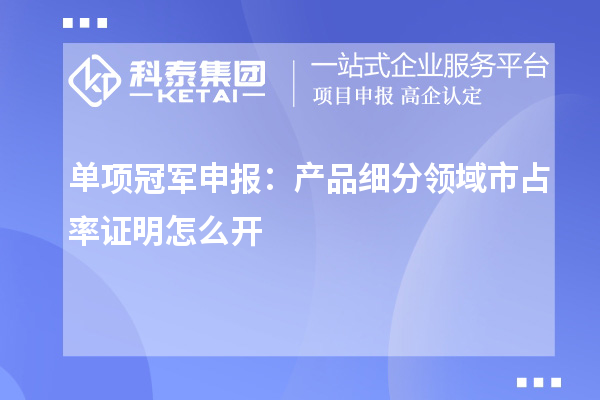 单项冠军申报：产品细分领域市占率证明怎么开