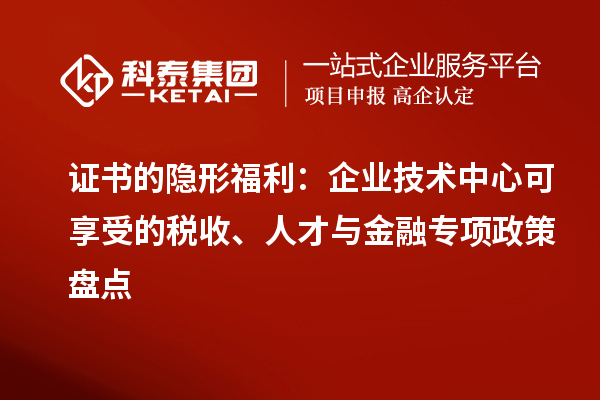 证书的隐形福利：企业技术中心可享受的税收、人才与金融专项政策盘点