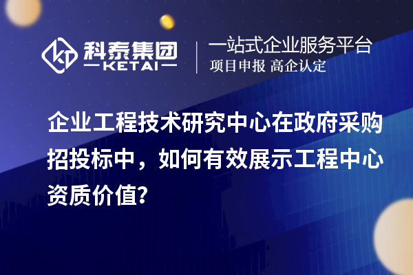 企业工程技术研究中心在政府采购招投标中，如何有效展示工程中心资质价值？