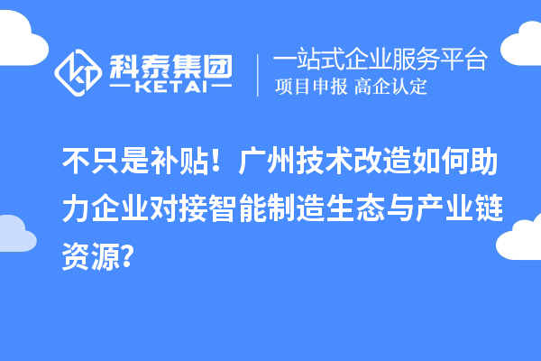 不只是补贴！广州技术改造如何助力企业对接智能制造生态与产业链资源？