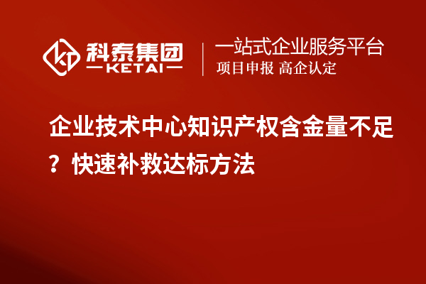  企业技术中心知识产权含金量不足？快速补救达标方法