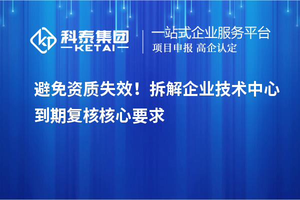  避免资质失效！拆解企业技术中心到期复核核心要求