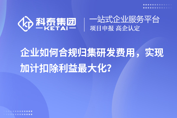  企业如何合规归集研发费用，实现加计扣除利益最大化？