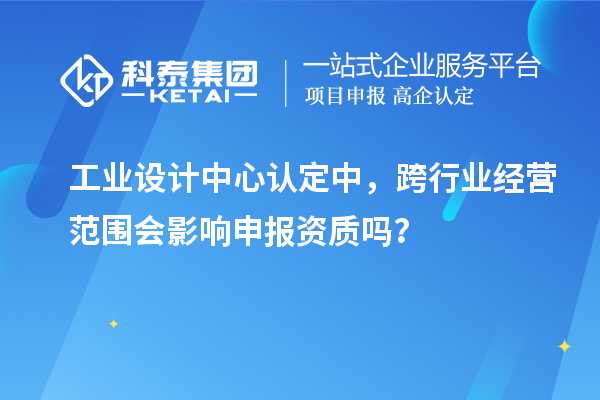  工业设计中心认定中，跨行业经营范围会影响申报资质吗？