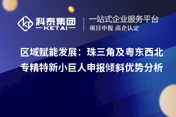 区域赋能发展：珠三角及粤东西北<a href=http://m.1ys1w.cn/fuwu/zhuanjingtexin.html target=_blank class=infotextkey>专精特新小巨人申报</a>倾斜优势分析