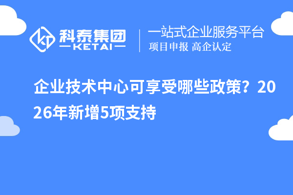 企业技术中心可享受哪些政策？2026年新增5项支持