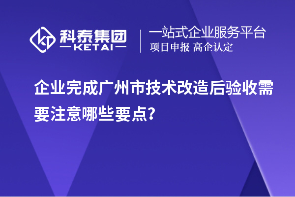 企业完成广州市技术改造后验收需要注意哪些要点？