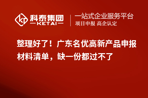  整理好了！广东名优高新产品申报材料清单，缺一份都过不了