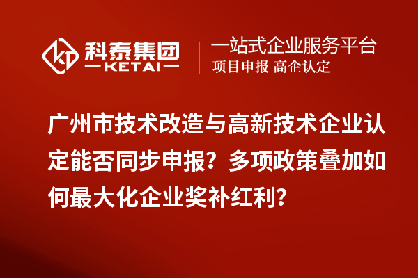广州市<a href=http://m.1ys1w.cn/fuwu/jishugaizao.html target=_blank class=infotextkey>技术改造</a>与<a href=http://m.1ys1w.cn target=_blank class=infotextkey>高新技术企业认定</a>能否同步申报？多项政策叠加如何最大化企业奖补红利？