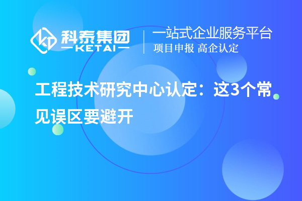 工程技术研究中心认定：这3个常见误区要避开
