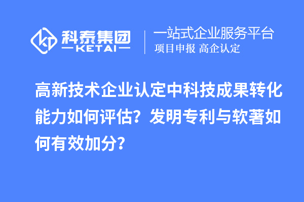 高新技术企业认定中科技成果转化能力如何评估？发明专利与软著如何有效加分？