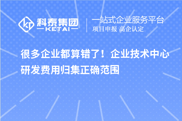  很多企业都算错了！企业技术中心研发费用归集正确范围