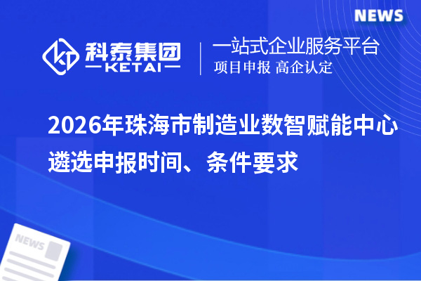 2026年珠海市制造业数智赋能中心遴选申报时间、条件要求