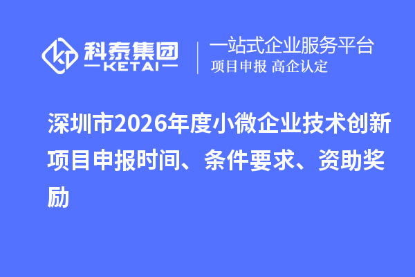 深圳市2026年度小微企业技术创新<a href=http://m.1ys1w.cn/shenbao.html target=_blank class=infotextkey>项目申报</a>时间、条件要求、资助奖励