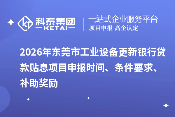 2026年东莞市工业设备更新银行贷款贴息<a href=http://m.1ys1w.cn/shenbao.html target=_blank class=infotextkey>项目申报</a>时间、条件要求、补助奖励