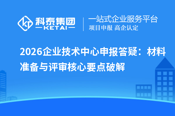 2026企业技术中心申报答疑：材料准备与评审核心要点破解