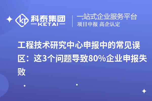<a href=http://m.1ys1w.cn/fuwu/gongchengzhongxin.html target=_blank class=infotextkey>工程技术研究中心申报</a>中的常见误区：这3个问题导致80%企业申报失败