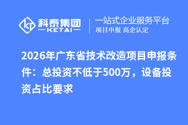 2026年广东省技术改造项目申报条件：总投资不低于500万，设备投资占比要求