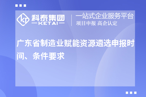 广东省制造业赋能资源遴选申报时间、条件要求