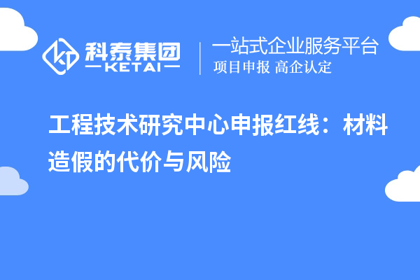  <a href=http://m.1ys1w.cn/fuwu/gongchengzhongxin.html target=_blank class=infotextkey>工程技术研究中心申报</a>红线：材料造假的代价与风险