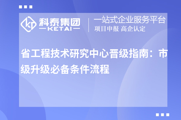  省工程技术研究中心晋级指南：市级升级必备条件流程