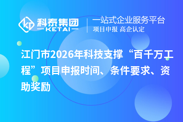 江门市2026年科技支撑“百千万工程”项目申报时间、条件要求、资助奖励