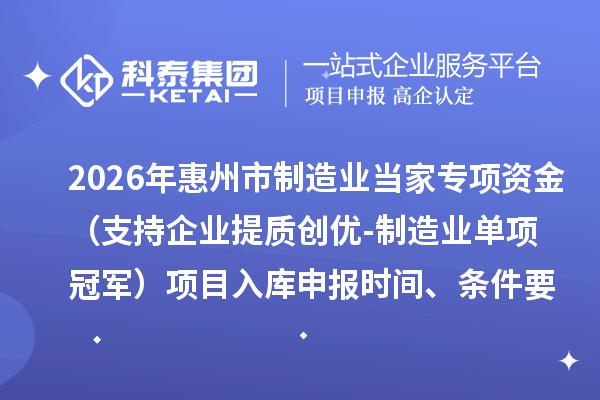 2026年惠州市制造业当家专项资金（支持企业提质创优-制造业单项冠军）项目入库申报时间、条件要求、奖励标准