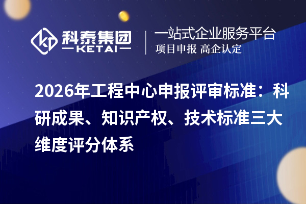 2026年工程中心申报评审标准：科研成果、知识产权、技术标准三大维度评分体系