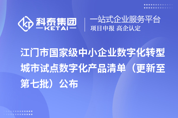 江门市国家级中小企业数字化转型城市试点数字化产品清单（更新至第七批）公布