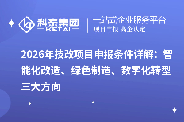 2026年技改项目申报条件详解：智能化改造、绿色制造、数字化转型三大方向