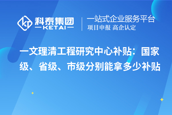  一文理清工程研究中心补贴：国家级、省级、市级分别能拿多少补贴