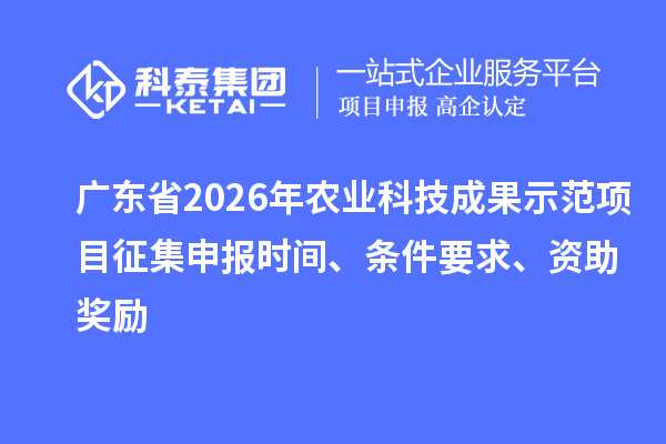 广东省2026年农业科技成果示范项目征集申报时间、条件要求、资助奖励