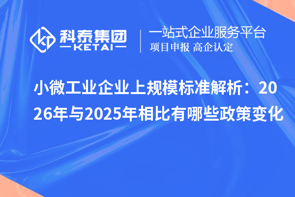小微工业企业上规模标准解析：2026年与2025年相比有哪些政策变化