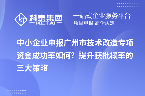 中小企业申报广州市技术改造专项资金成功率如何？提升获批概率的三大策略