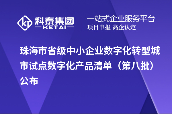 珠海市省级中小企业数字化转型城市试点数字化产品清单（第八批）公布