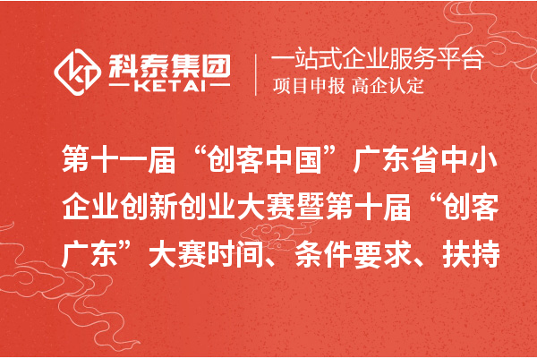 第十一届“创客中国”广东省中小企业创新创业大赛暨第十届“创客广东”大赛时间、条件要求、扶持奖励
