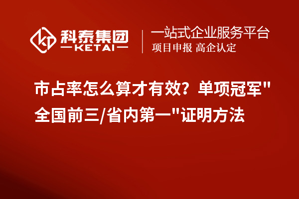  市占率怎么算才有效？单项冠军全国前三/省内第一证明方法