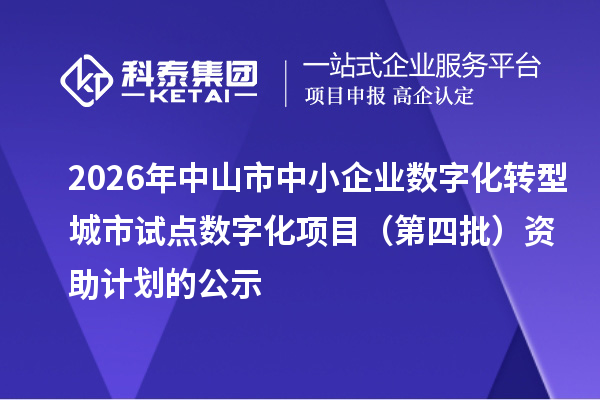 2026年中山市中小企业数字化转型城市试点数字化项目（第四批）资助计划的公示