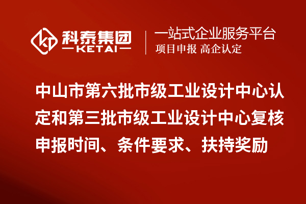 中山市第六批市级工业设计中心认定和第三批市级工业设计中心复核申报时间、条件要求、扶持奖励