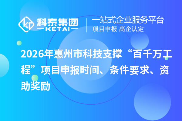 2026年惠州市科技支撑“百千万工程”项目申报时间、条件要求、资助奖励